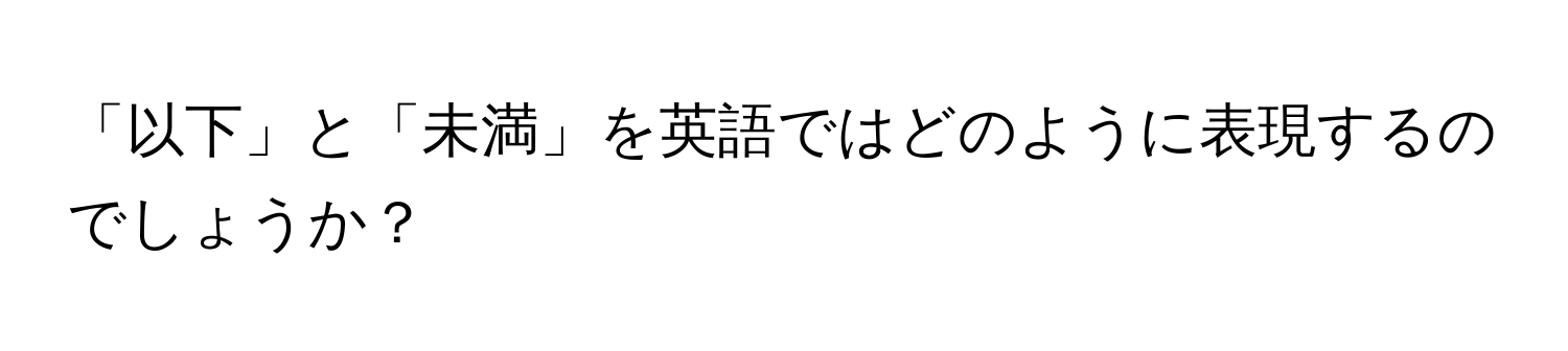 「以下」と「未満」を英語ではどのように表現するのでしょうか？