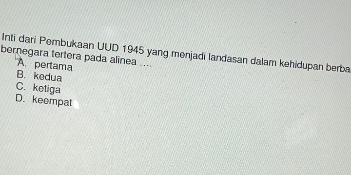 Inti dari Pembukaan UUD 1945 yang menjadi landasan dalam kehidupan berba
bernegara tertera pada alinea ....
A. pertama
B. kedua
C. ketiga
D. keempat