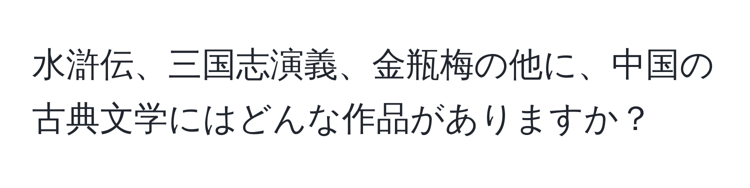 水滸伝、三国志演義、金瓶梅の他に、中国の古典文学にはどんな作品がありますか？