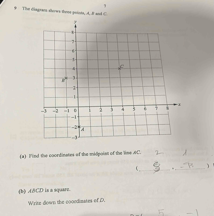 7 
9 The diagram shows three points, A, B and C. 
(a) Find the coordinates of the midpoint of the line AC. 
_( 
_, 
) 
(b) ABCD is a square. 
Write down the coordinates of D.