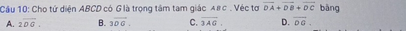 Cho tứ diện ABCD có G là trọng tâm tam giác αв с . Véc tơ vector DA+vector DB+vector DC bāng
A. 2overline DG. B. 3vector DG. C. overline 3AG. D. vector DG.