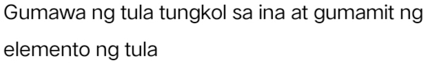 Gumawa ng tula tungkol sa ina at gumamit ng 
elemento ng tula