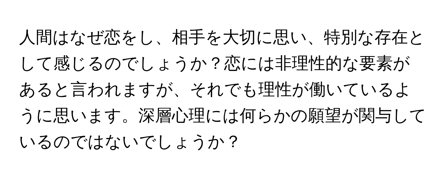 人間はなぜ恋をし、相手を大切に思い、特別な存在として感じるのでしょうか？恋には非理性的な要素があると言われますが、それでも理性が働いているように思います。深層心理には何らかの願望が関与しているのではないでしょうか？