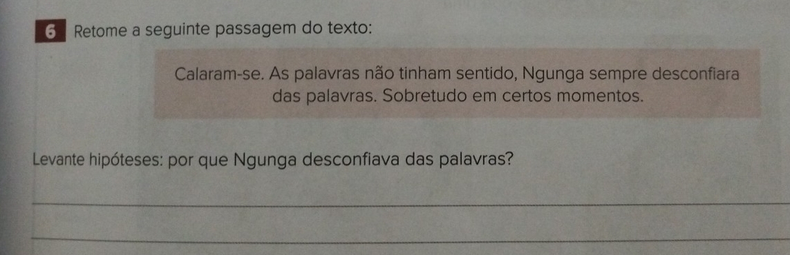 Retome a seguinte passagem do texto: 
Calaram-se. As palavras não tinham sentido, Ngunga sempre desconfiara 
das palavras. Sobretudo em certos momentos. 
Levante hipóteses: por que Ngunga desconfiava das palavras? 
_ 
_