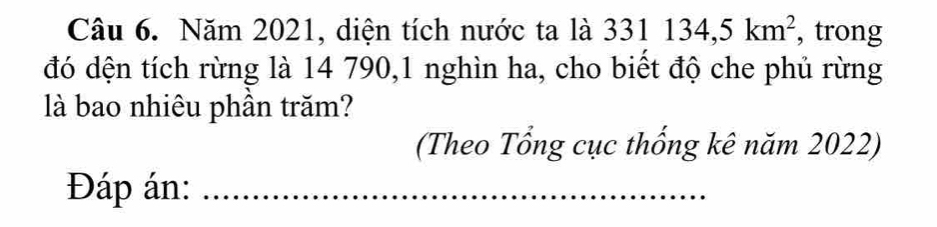 Năm 2021, diện tích nước ta là 331134, 5km^2 , trong 
đó dện tích rừng là 14 790,1 nghìn ha, cho biết độ che phủ rừng 
là bao nhiêu phần trăm? 
(Theo Tổng cục thống kê năm 2022) 
Đáp án:_