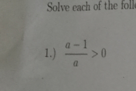 Solve each of the foll 
1.)  (a-1)/a >0