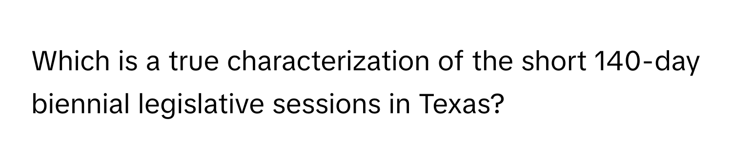 Which is a true characterization of the short 140-day biennial legislative sessions in Texas?