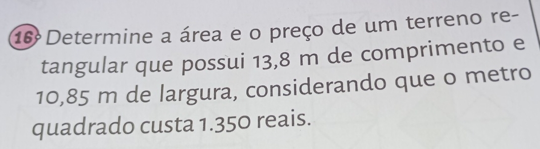 Determine a área e o preço de um terreno re- 
tangular que possui 13,8 m de comprimento e
10,85 m de largura, considerando que o metro 
quadrado custa 1.350 reais.