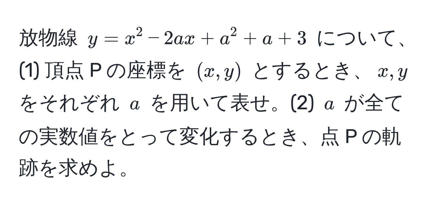 放物線 $y = x^2 - 2ax + a^2 + a + 3$ について、(1) 頂点 P の座標を $(x, y)$ とするとき、$x, y$ をそれぞれ $a$ を用いて表せ。(2) $a$ が全ての実数値をとって変化するとき、点 P の軌跡を求めよ。