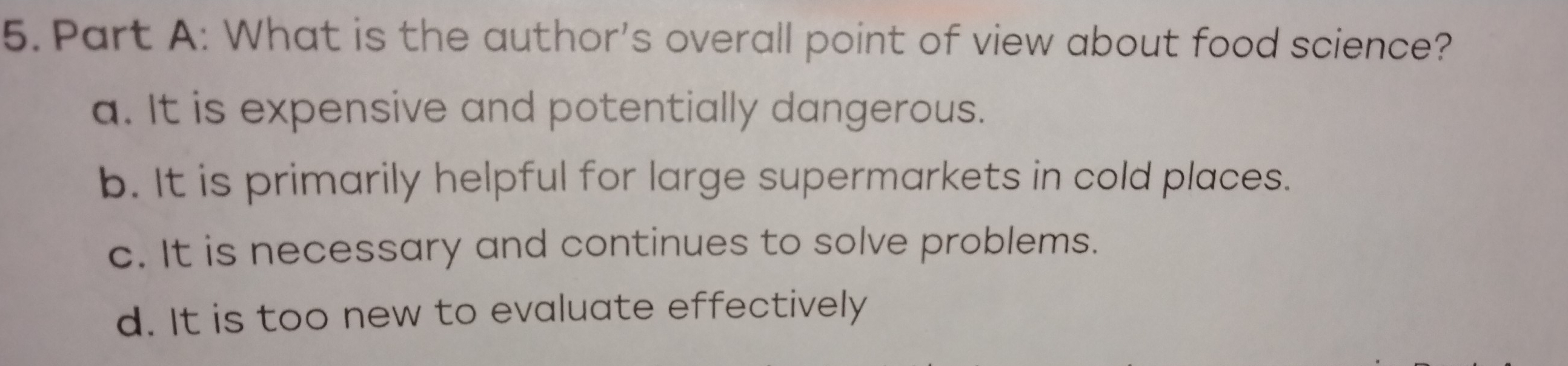 What is the author's overall point of view about food science?
a. It is expensive and potentially dangerous.
b. It is primarily helpful for large supermarkets in cold places.
c. It is necessary and continues to solve problems.
d. It is too new to evaluate effectively