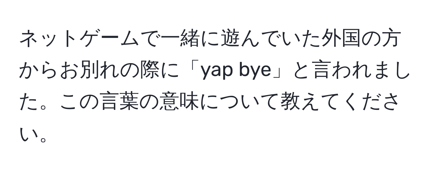 ネットゲームで一緒に遊んでいた外国の方からお別れの際に「yap bye」と言われました。この言葉の意味について教えてください。