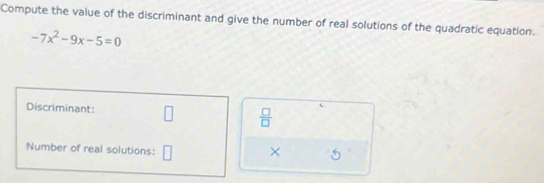 Compute the value of the discriminant and give the number of real solutions of the quadratic equation.
-7x^2-9x-5=0
Discriminant: □ 
 □ /□   
Number of real solutions: □ × 5