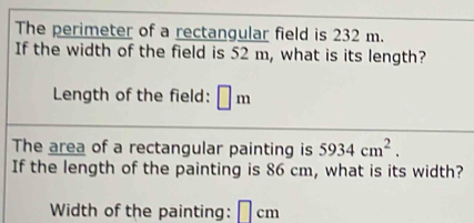 The perimeter of a rectangular field is 232 m. 
If the width of the field is 52 m, what is its length? 
Length of the field: □ m
The area of a rectangular painting is 5934cm^2. 
If the length of the painting is 86 cm, what is its width? 
Width of the painting: □ cm