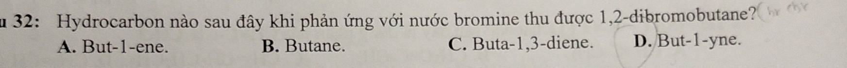 32: Hydrocarbon nào sau đây khi phản ứng với nước bromine thu được 1, 2 -dibromobutane?
A. But -1 -ene. B. Butane. C. Buta -1, 3 -diene. D. But -1 -yne.