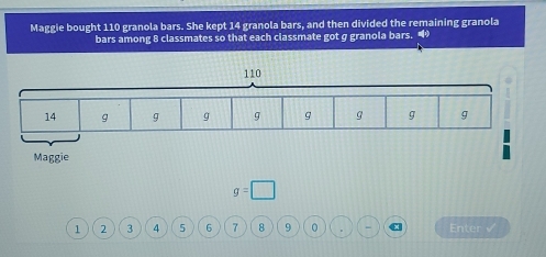 Maggie bought 110 granola bars. She kept 14 granola bars, and then divided the remaining granola 
bars among 8 classmates so that each classmate got g granola bars. •
g=□
1 2 3 4 5 6 7 8 9 0 a Enter √