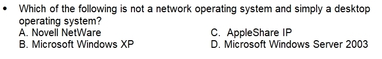 Which of the following is not a network operating system and simply a desktop
operating system?
A. Novell NetWare C. AppleShare IP
B. Microsoft Windows XP D. Microsoft Windows Server 2003