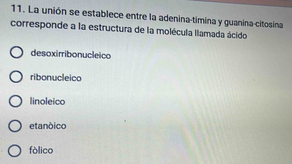 La unión se establece entre la adenina-timina y guanina-citosina
corresponde a la estructura de la molécula llamada ácido
desoxirribonucleico
ribonucleico
linoleico
etanóico
fólico