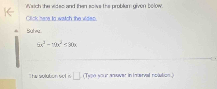 Watch the video and then solve the problem given below. 
Click here to watch the video. 
Solve.
5x^3-19x^2≤ 30x
The solution set is □. (Type your answer in interval notation.)