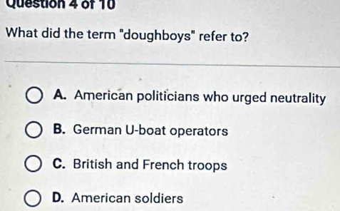 What did the term "doughboys" refer to?
A. American politicians who urged neutrality
B. German U-boat operators
C. British and French troops
D. American soldiers