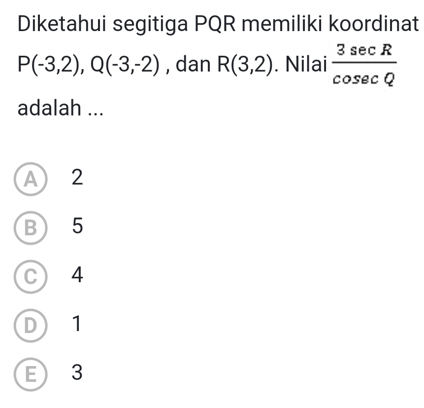 Diketahui segitiga PQR memiliki koordinat
P(-3,2), Q(-3,-2) , dan R(3,2). Nilai  3sec R/cos ecQ 
adalah ...
A) 2
B) 5
C) 4
D 1
E 3