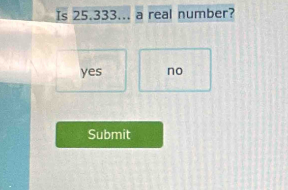 Is 25.333... a real number?
yes no
Submit