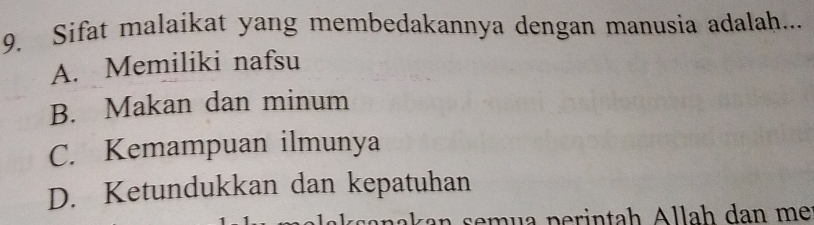 Sifat malaikat yang membedakannya dengan manusia adalah...
A. Memiliki nafsu
B. Makan dan minum
C. Kemampuan ilmunya
D. Ketundukkan dan kepatuhan
se mu a perintah Allah dan me