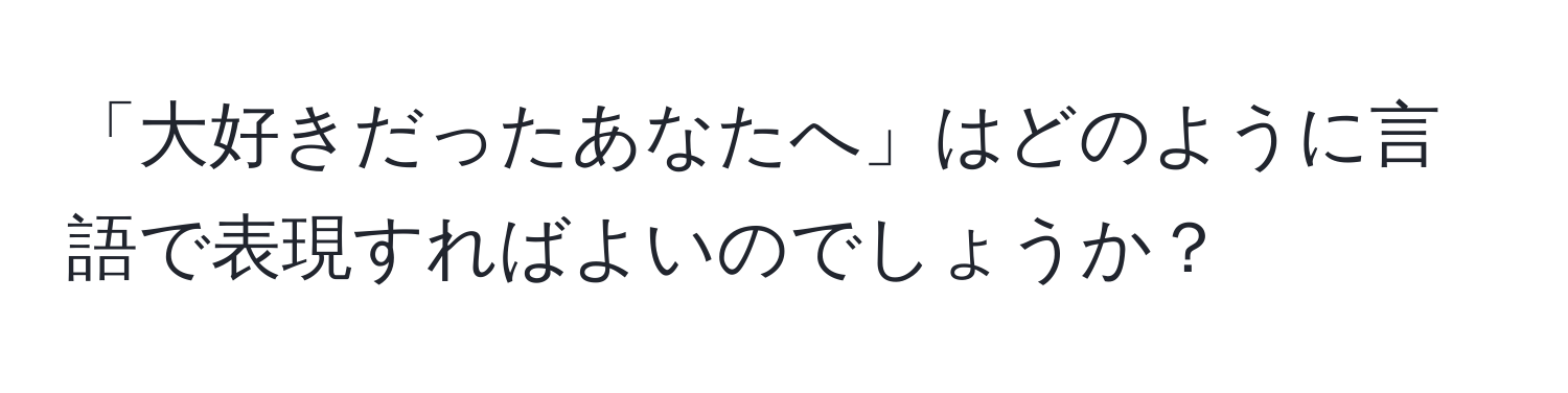 「大好きだったあなたへ」はどのように言語で表現すればよいのでしょうか？