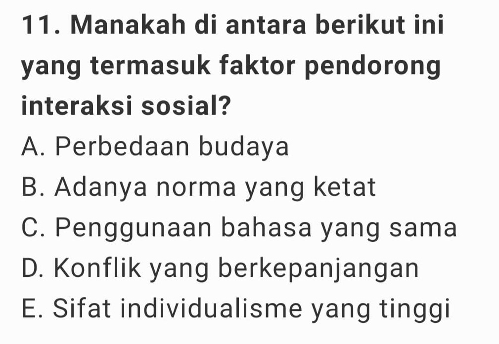 Manakah di antara berikut ini
yang termasuk faktor pendorong
interaksi sosial?
A. Perbedaan budaya
B. Adanya norma yang ketat
C. Penggunaan bahasa yang sama
D. Konflik yang berkepanjangan
E. Sifat individualisme yang tinggi