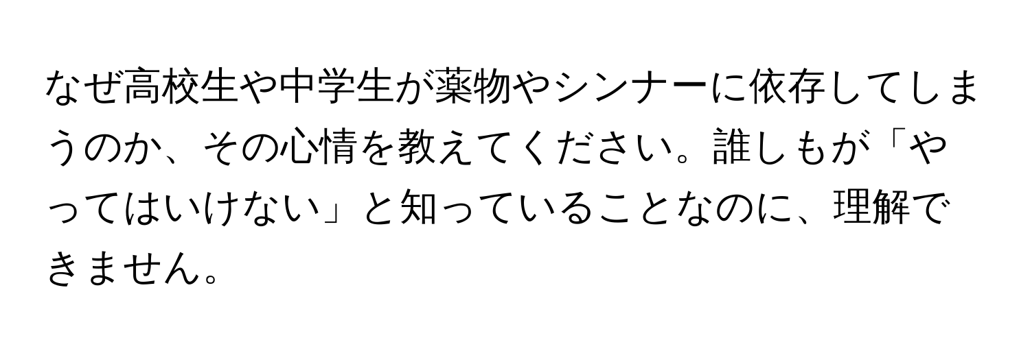 なぜ高校生や中学生が薬物やシンナーに依存してしまうのか、その心情を教えてください。誰しもが「やってはいけない」と知っていることなのに、理解できません。