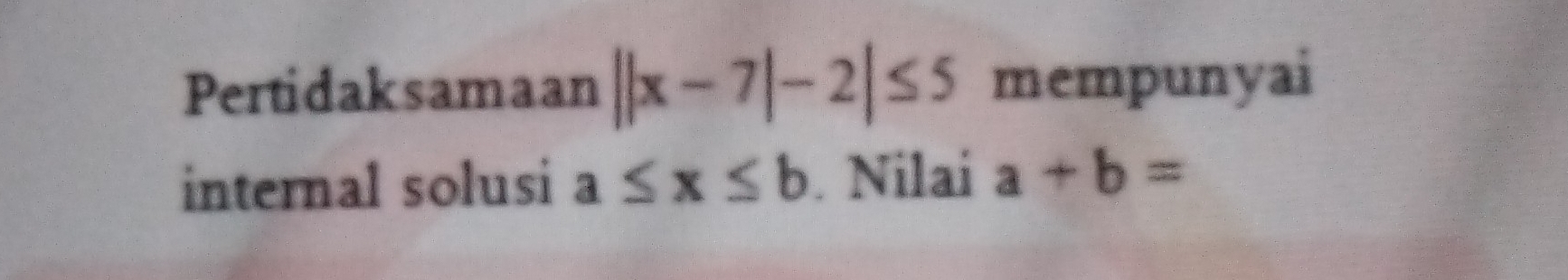 Pertidaksamaan ||x-7|-2|≤ 5 mempunyai 
internal solusi a≤ x≤ b. Nilai a+b=