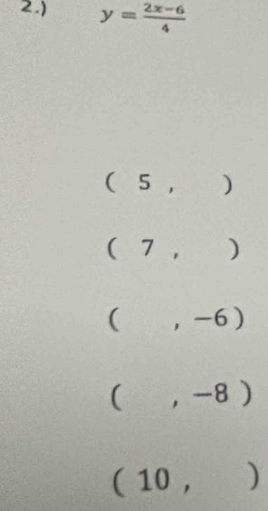 2.) y= (2x-6)/4 
( 5 , ) 
( 7 , ) 
(  □ /□   ,-( y
(,-8)
( 10, 2 ).