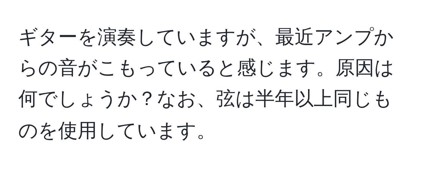 ギターを演奏していますが、最近アンプからの音がこもっていると感じます。原因は何でしょうか？なお、弦は半年以上同じものを使用しています。