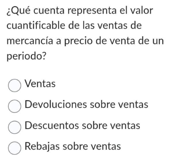 ¿Qué cuenta representa el valor
cuantificable de las ventas de
mercancía a precio de venta de un
periodo?
Ventas
Devoluciones sobre ventas
Descuentos sobre ventas
Rebajas sobre ventas