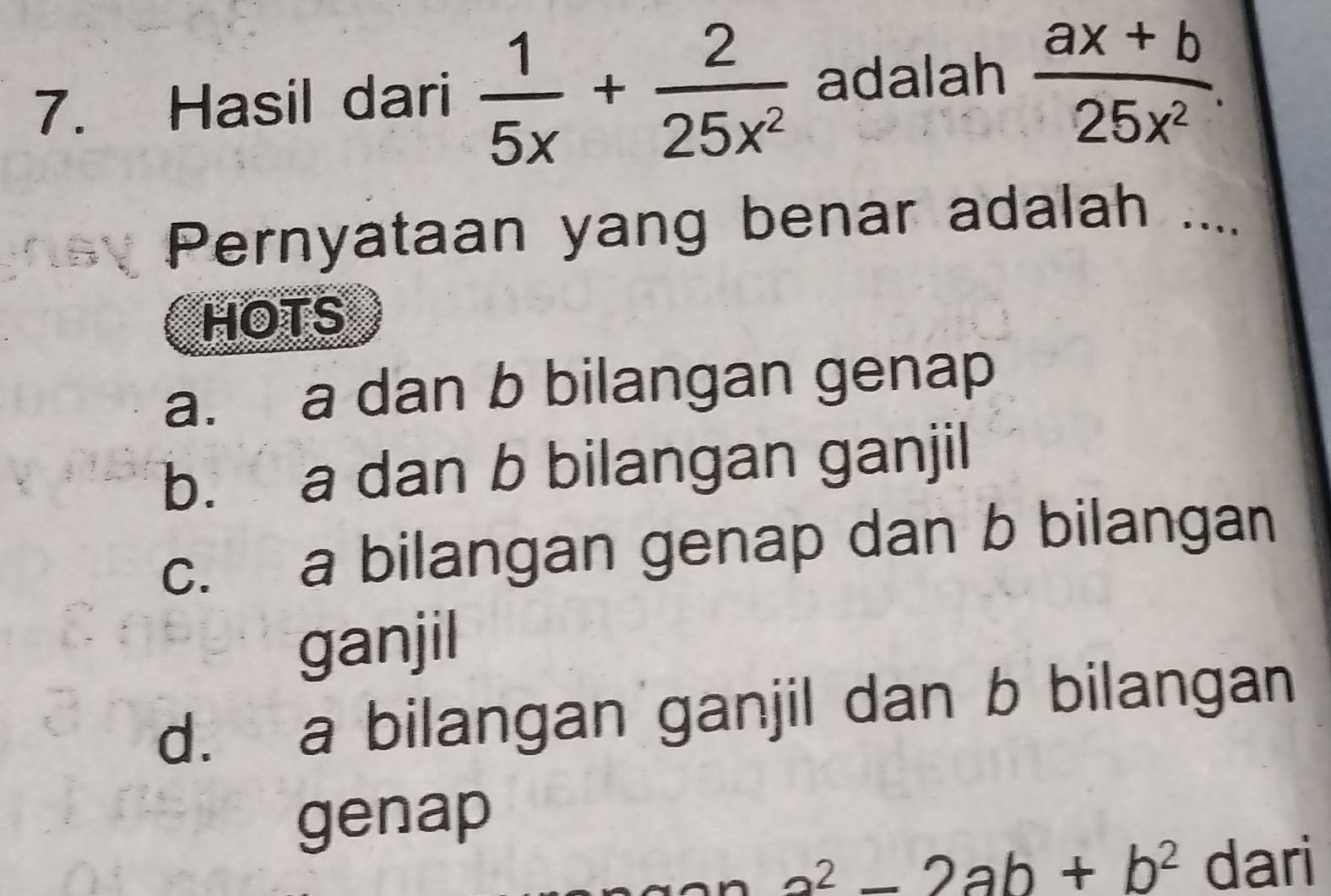 Hasil dari  1/5x + 2/25x^2  adalah  (ax+b)/25x^2 . 
Pernyataan yang benar adalah ....
HOTS
a. a dan b bilangan genap
b. a dan b bilangan ganjil
c. a bilangan genap dan b bilangan
ganjil
d. a bilangan ganjil dan b bilangan
genap
a^2-2ab+b^2 dari