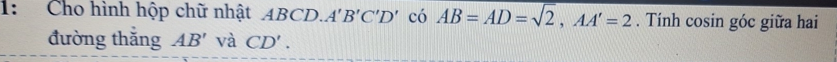 1: Cho hình hộp chữ nhật ABCD. A'B'C'D' có AB=AD=sqrt(2), AA'=2. Tính cosin góc giữa hai 
đường thắng AB' và CD'