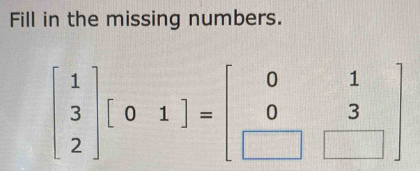 Fill in the missing numbers.
beginbmatrix 1 3 2endbmatrix beginbmatrix 0&1endbmatrix =beginbmatrix 0&1 0&3 □ &□ endbmatrix