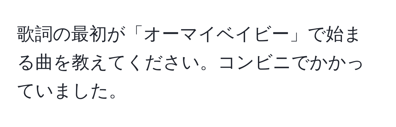 歌詞の最初が「オーマイベイビー」で始まる曲を教えてください。コンビニでかかっていました。