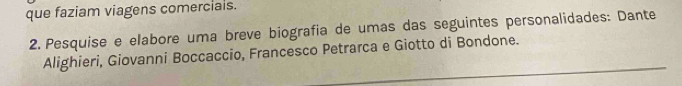que faziam viagens comercials. 
2. Pesquise e elabore uma breve biografia de umas das seguintes personalidades: Dante 
_ 
Alighieri, Giovanni Boccaccio, Francesco Petrarca e Giotto di Bondone.