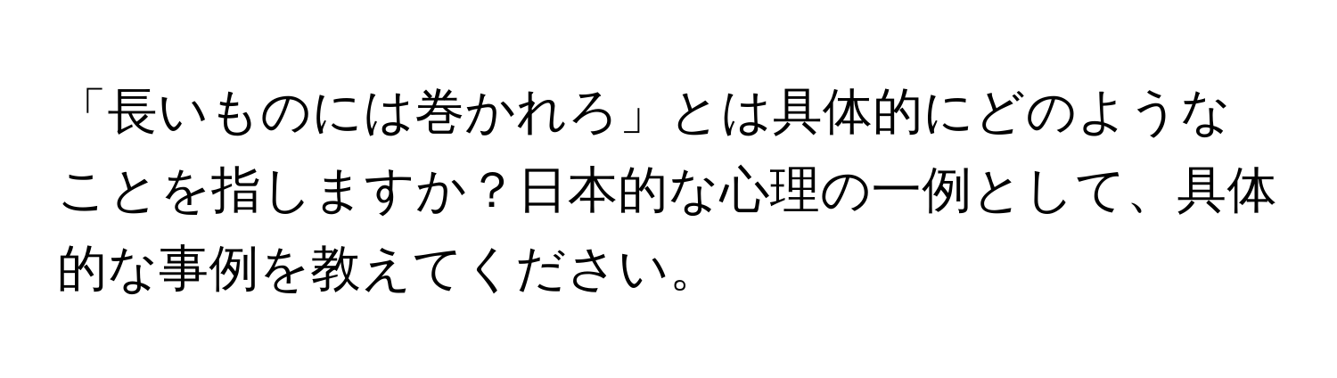 「長いものには巻かれろ」とは具体的にどのようなことを指しますか？日本的な心理の一例として、具体的な事例を教えてください。