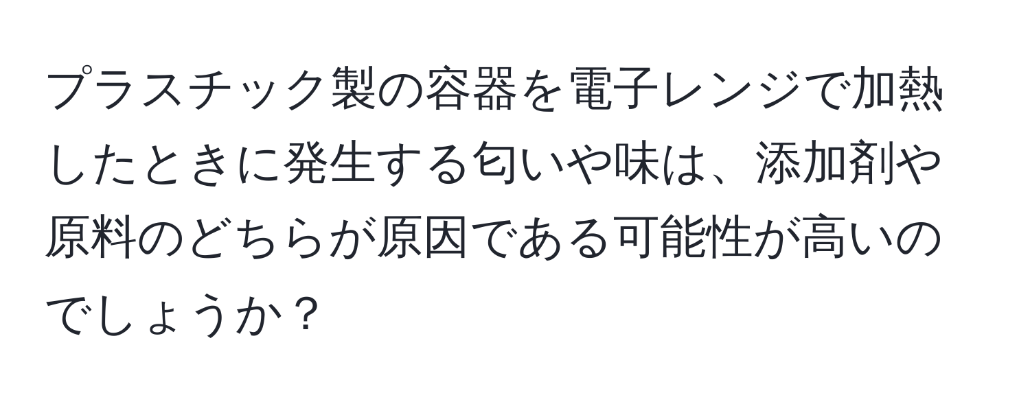 プラスチック製の容器を電子レンジで加熱したときに発生する匂いや味は、添加剤や原料のどちらが原因である可能性が高いのでしょうか？