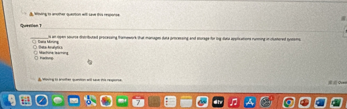 Moving to another question will save this response.
Question 7
_is an open source distributed processing framework that manages data processing and storage for big data applications running in clustered systems.
Data Mining
Data Analytics
Machine learning
Hadoop
▲ Moving to another question will save this response.
Ques
7