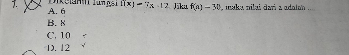 Diketanuı fungsı f(x)=7x-12
1. . Jika f(a)=30 , maka nilai dari a adalah ....
A. 6
B. 8
C. 10
D. 12