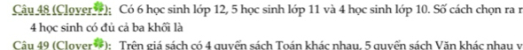 (Clover); Có 6 học sinh lớp 12, 5 học sinh lớp 11 và 4 học sinh lớp 10. Số cách chọn ra n
4 học sinh có đủ cả ba khối là 
Câu 49 (Clover *): Trên giá sách có 4 quyển sách Toán khác nhau, 5 quyển sách Văn khác nhau v