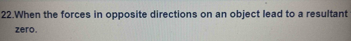 When the forces in opposite directions on an object lead to a resultant 
zero.