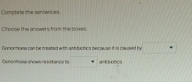 Complete the sentences.
Choose the answers from the boxes
Gonorhoea can be treated with antibiotics because it is caused by
Gonorrhoea snows resistancn to antiblotics