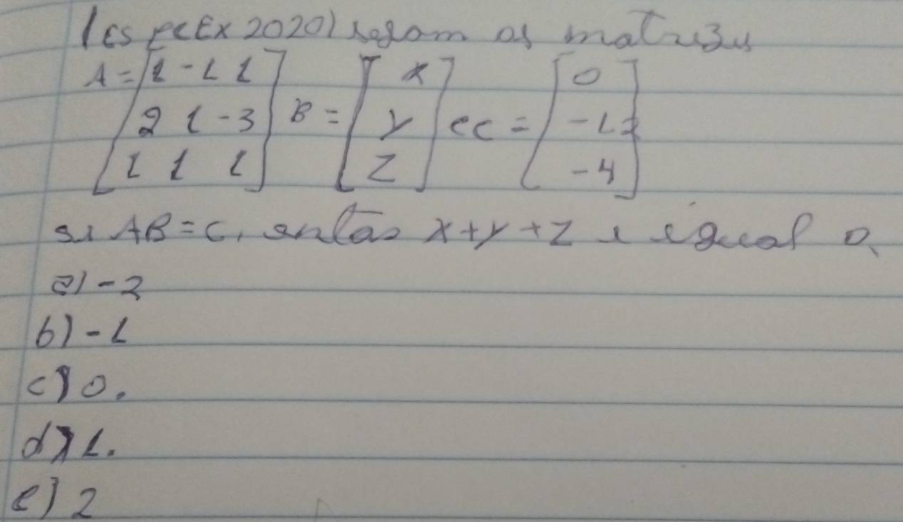 Ies peEx 20201 s0pom of matuss
A=beginbmatrix 1&-2&1 1 11&2=beginbmatrix x y zendbmatrix ec=beginbmatrix 0 -L -4endbmatrix
S AB=C ,anlao x+y+z sgeap o
81 - 2
6) - 1
cyo.
d7L.
e) 2