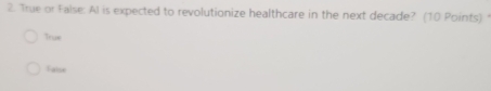 True or False: AI is expected to revolutionize healthcare in the next decade? (10 Points)
True
Talse