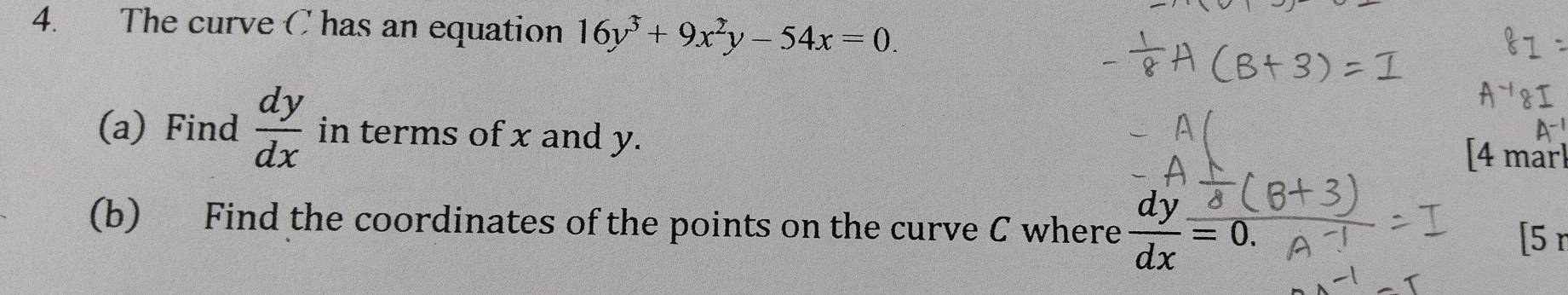 The curve C has an equation 16y^3+9x^2y-54x=0. 
(a) Find  dy/dx  in terms of x and y. 
[4 mar] 
(b) Find the coordinates of the points on the curve C where  dy/dx =0. 5r
1: