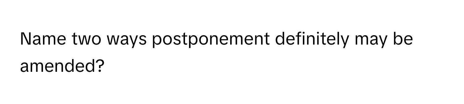 Name two ways postponement definitely may be amended?