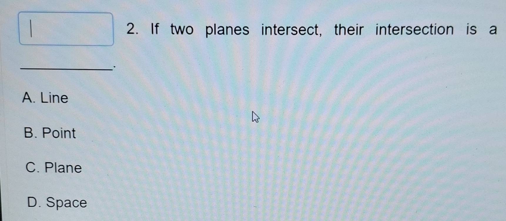 If two planes intersect, their intersection is a
_
A. Line
B. Point
C. Plane
D. Space